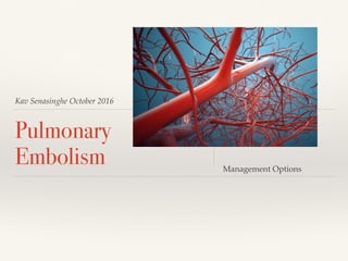 Kav Senasinghe October 2016
Pulmonary
Embolism Management Options
 