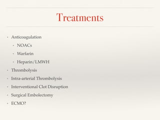 Treatments
• Anticoagulation
• NOACs
• Warfarin
• Heparin/LMWH
• Thrombolysis
• Intra-arterial Thrombolysis
• Interventional Clot Disruption
• Surgical Embolectomy
• ECMO?
 