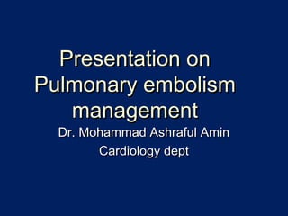 Dr. Mohammad Ashraful AminDr. Mohammad Ashraful Amin
Cardiology deptCardiology dept
Presentation onPresentation on
Pulmonary embolismPulmonary embolism
managementmanagement
 
