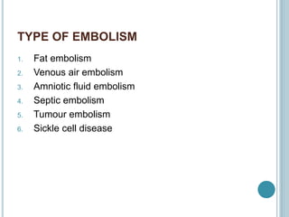 TYPE OF EMBOLISM
1. Fat embolism
2. Venous air embolism
3. Amniotic fluid embolism
4. Septic embolism
5. Tumour embolism
6. Sickle cell disease
 
