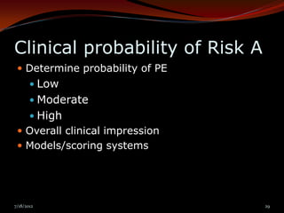 Clinical probability of Risk A
  Determine probability of PE
        Low
        Moderate
        High
  Overall clinical impression
  Models/scoring systems




7/18/2012                        29
 