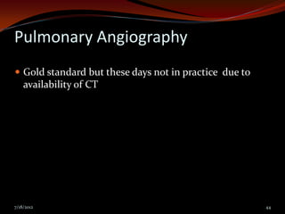 Pulmonary Angiography
 Gold standard but these days not in practice due to
    availability of CT




7/18/2012                                               44
 