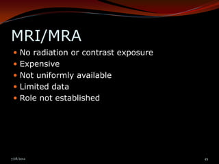 MRI/MRA
  No radiation or contrast exposure
  Expensive
  Not uniformly available
  Limited data
  Role not established




7/18/2012                              45
 