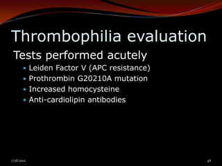 Thrombophilia evaluation
 Tests performed acutely
        Leiden Factor V (APC resistance)
        Prothrombin G20210A mutation
        Increased homocysteine
        Anti-cardiolipin antibodies




7/18/2012                                   48
 