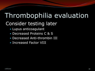 Thrombophilia evaluation
 Consider testing later
        Lupus anticoagulant
        Decreased Proteins C & S
        Decreased Anti-thrombin III
        Increased Factor VIII




7/18/2012                              49
 