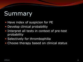 Summary
  Have index of suspicion for PE
  Develop clinical probability
  Interpret all tests in context of pre-test
   probability
  Selectively for thrombophilia
  Choose therapy based on clinical status




7/18/2012                                       50
 