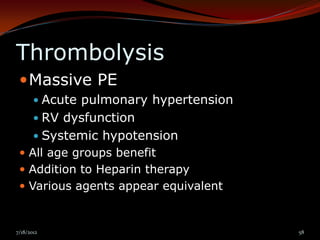 Thrombolysis
  Massive PE
        Acute pulmonary hypertension
        RV dysfunction
        Systemic hypotension
  All age groups benefit
  Addition to Heparin therapy
  Various agents appear equivalent



7/18/2012                               58
 
