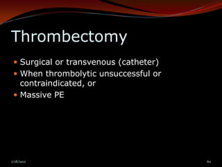 Thrombectomy
  Surgical or transvenous (catheter)
  When thrombolytic unsuccessful or
   contraindicated, or
  Massive PE




7/18/2012                               60
 