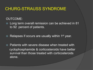 CHURG-STRAUSS SYNDROME
OUTCOME:
 Long term overall remission can be achieved in 81
to 92 percent of patients.
 Relapses if occurs are usually within 1st year.
 Patients with severe disease when treated with
cyclophosphamide & corticosteroids have better
survival than those treated with corticosteroids
alone.
 