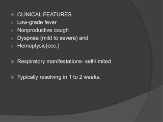  CLINICAL FEATURES
 Low-grade fever
 Nonproductive cough
 Dyspnea (mild to severe) and
 Hemoptysis(occ.)
 Respiratory manifestations- self-limited
 Typically resolving in 1 to 2 weeks.
 