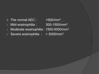  The normal AEC : <500/mm3 .
 Mild eosinophilia : 500-1500/mm3
 Moderate eosinophilia : 1500-5000/mm3
 Severe eosinophilia : > 5000/mm3
 