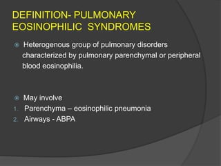 DEFINITION- PULMONARY
EOSINOPHILIC SYNDROMES
 Heterogenous group of pulmonary disorders
characterized by pulmonary parenchymal or peripheral
blood eosinophilia.
 May involve
1. Parenchyma – eosinophilic pneumonia
2. Airways - ABPA
 