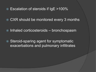  Escalation of steroids if IgE >100%
 CXR should be monitored every 3 months
 Inhaled corticosteroids – bronchospasm
 Steroid-sparing agent for symptomatic
exacerbations and pulmonary infiltrates
 