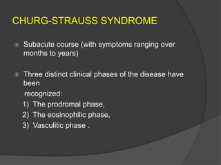 CHURG-STRAUSS SYNDROME
 Subacute course (with symptoms ranging over
months to years)
 Three distinct clinical phases of the disease have
been
recognized:
1) The prodromal phase,
2) The eosinophilic phase,
3) Vasculitic phase .
 