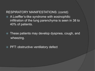 RESPIRATORY MANIFESTATIONS: (contd)
 A Loeffler’s-like syndrome with eosinophilic
infiltration of the lung parenchyma is seen in 38 to
40% of patients.
 These patients may develop dyspnea, cough, and
wheezing.
 PFT: obstructive ventilatory defect
 