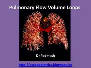 Pulmonary Flow Volume Loops
Dr.Padmesh
http://oscepediatrics.blogspot.in/
 