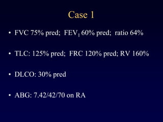 Case 1
• FVC 75% pred; FEV1 60% pred; ratio 64%
• TLC: 125% pred; FRC 120% pred; RV 160%
• DLCO: 30% pred
• ABG: 7.42/42/70 on RA
 