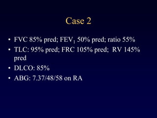 Case 2
• FVC 85% pred; FEV1 50% pred; ratio 55%
• TLC: 95% pred; FRC 105% pred; RV 145%
pred
• DLCO: 85%
• ABG: 7.37/48/58 on RA
 
