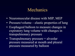 Mechanics
• Neuromuscular disease with MIP, MEP
• Pressure/volume – elastic properties of lung
• Esophageal balloon to measure changes in
expiratory lung volume with changes in
transpulmonary pressure
• Transpulmonary pressure = alveolar
pressure measured at mouth and pleural
pressure measured by balloon
 
