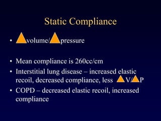 Static Compliance
• volume/ pressure
• Mean compliance is 260cc/cm
• Interstitial lung disease – increased elastic
recoil, decreased compliance, less V/ P
• COPD – decreased elastic recoil, increased
compliance
 