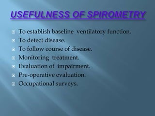  To establish baseline ventilatory function.
 To detect disease.
 To follow course of disease.
 Monitoring treatment.
 Evaluation of impairment.
 Pre-operative evaluation.
 Occupational surveys.
 