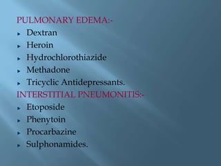 PULMONARY EDEMA:-
Dextran
Heroin
Hydrochlorothiazide
Methadone
Tricyclic Antidepressants.
INTERSTITIAL PNEUMONITIS:-
Etoposide
Phenytoin
Procarbazine
Sulphonamides.
 