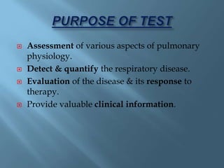  Assessment of various aspects of pulmonary
physiology.
 Detect & quantify the respiratory disease.
 Evaluation of the disease & its response to
therapy.
 Provide valuable clinical information.
 