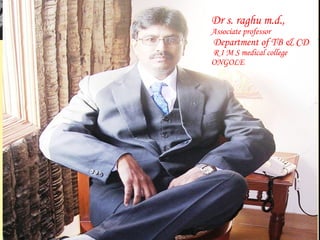 DR S RAGHU M.D.,
ASST PROF
DEPT. T B & CD
GUNTUR MEDICAL
COLLEGE
GUNTUR
Dr s. raghu m.d.,
Associate professor
Department of TB & CD
R I M S medical college
ONGOLE
 