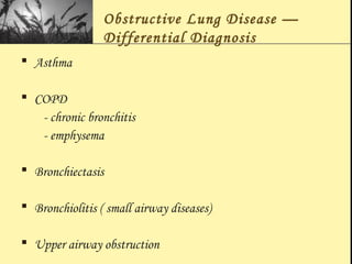 Obstructive Lung Disease —
Differential Diagnosis
 Asthma
 COPD
- chronic bronchitis
- emphysema
 Bronchiectasis
 Bronchiolitis ( small airway diseases)
 Upper airway obstruction
 
