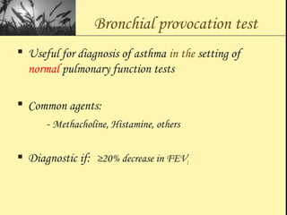 Bronchial provocation test
 Useful for diagnosis of asthma in the setting of
normal pulmonary function tests
 Common agents:
- Methacholine, Histamine, others
 Diagnostic if: ≥20% decrease in FEV1
 