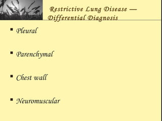 Restrictive Lung Disease —
Differential Diagnosis
 Pleural
 Parenchymal
 Chest wall
 Neuromuscular
 