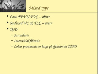 Mixed type
• Low FEV1/ FVC – obstr
• Reduced VC & TLC – restr
• D/D
– Sarcoidosis
– Interstitial fibrosis
– Lobar pneumonia or large pl effusion in COPD
 