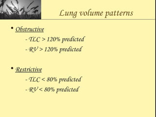 Lung volume patterns
• Obstructive
- TLC > 120% predicted
- RV > 120% predicted
• Restrictive
- TLC < 80% predicted
- RV < 80% predicted
 