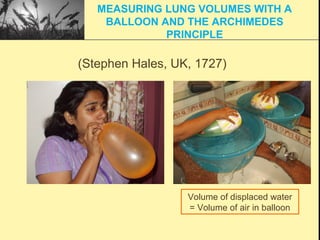 Volume of displaced water
= Volume of air in balloon
(Stephen Hales, UK, 1727)
MEASURING LUNG VOLUMES WITH A
BALLOON AND THE ARCHIMEDES
PRINCIPLE
 