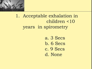 1. Acceptable exhalation in
children <10
years in spirometry
a. 3 Secs
b. 6 Secs
c. 9 Secs
d. None
 