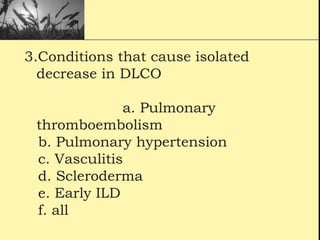 3.Conditions that cause isolated
decrease in DLCO
a. Pulmonary
thromboembolism
b. Pulmonary hypertension
c. Vasculitis
d. Scleroderma
e. Early ILD
f. all
 
