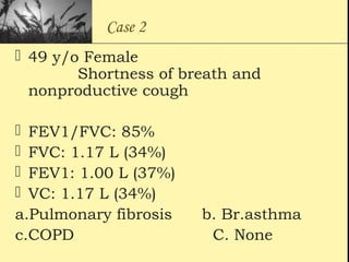 Case 2
 49 y/o Female
Shortness of breath and
nonproductive cough
 FEV1/FVC: 85%
 FVC: 1.17 L (34%)
 FEV1: 1.00 L (37%)
 VC: 1.17 L (34%)
a.Pulmonary fibrosis b. Br.asthma
c.COPD C. None
 