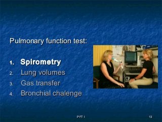 PFT IPFT I 1313
Pulmonary function test:Pulmonary function test:
1.1. SpirometrySpirometry
2.2. Lung volumesLung volumes
3.3. Gas transferGas transfer
4.4. Bronchial chalengeBronchial chalenge
 
