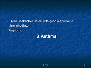 PFT IPFT I 4343
• Mild Obstructive Defect with good response toMild Obstructive Defect with good response to
bronchodilatorbronchodilator
Diagnosis:Diagnosis:
B.AsthmaB.Asthma
 