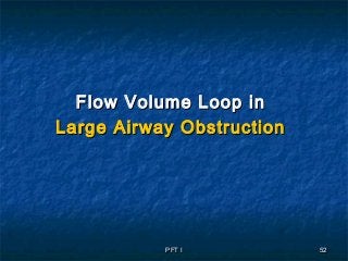 PFT IPFT I 5252
Flow Volume Loop inFlow Volume Loop in
Large Airway ObstructionLarge Airway Obstruction
 