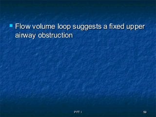 PFT IPFT I 5959
 Flow volume loop suggests a fixed upperFlow volume loop suggests a fixed upper
airway obstructionairway obstruction
 