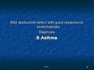 PFT IPFT I 8282
Mild obstructive defect with good response toMild obstructive defect with good response to
bronchodilatorbronchodilator
DiagnosisDiagnosis
B.AsthmaB.Asthma
 