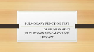PULMONARY FUNCTION TEST
DR.MD.IMRAN MEHDI
ERA’ LUCKNOW MEDICAL COLLEGE
LUCKNOW
 