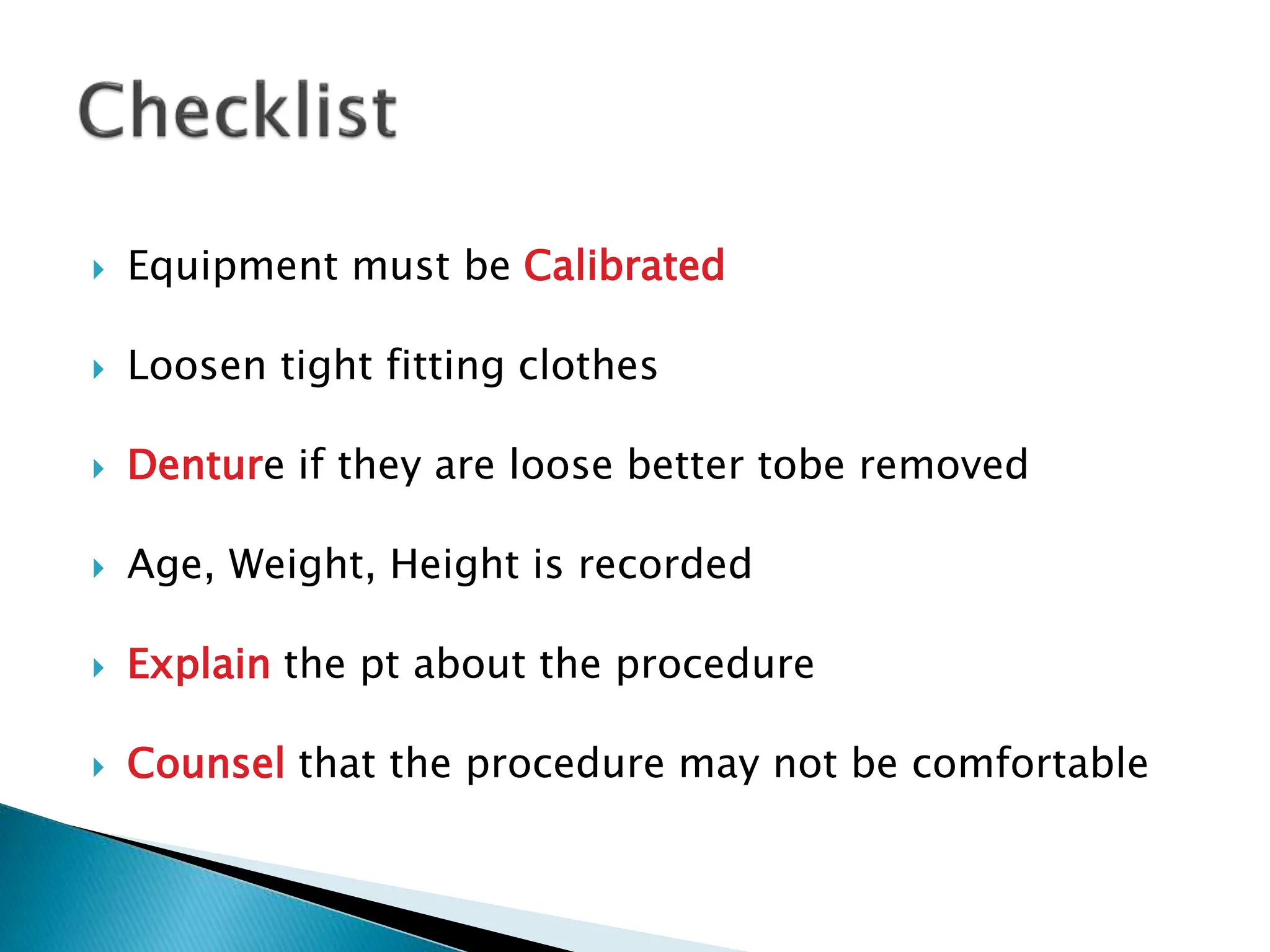  Equipment must be Calibrated
 Loosen tight fitting clothes
 Denture if they are loose better tobe removed
 Age, Weight, Height is recorded
 Explain the pt about the procedure
 Counsel that the procedure may not be comfortable
 