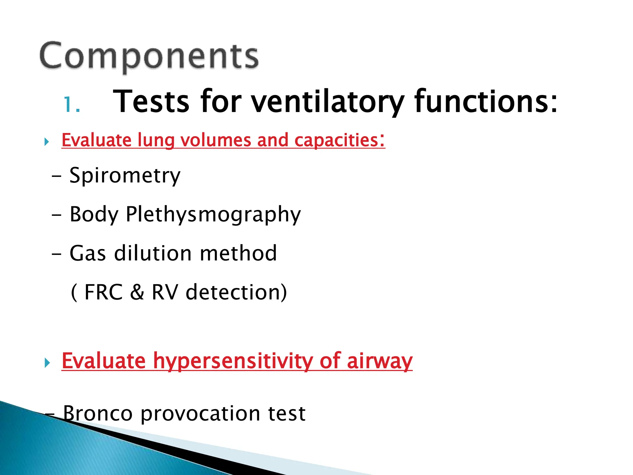 1. Tests for ventilatory functions:
 Evaluate lung volumes and capacities:
- Spirometry
- Body Plethysmography
- Gas dilution method
( FRC & RV detection)
 Evaluate hypersensitivity of airway
- Bronco provocation test
 