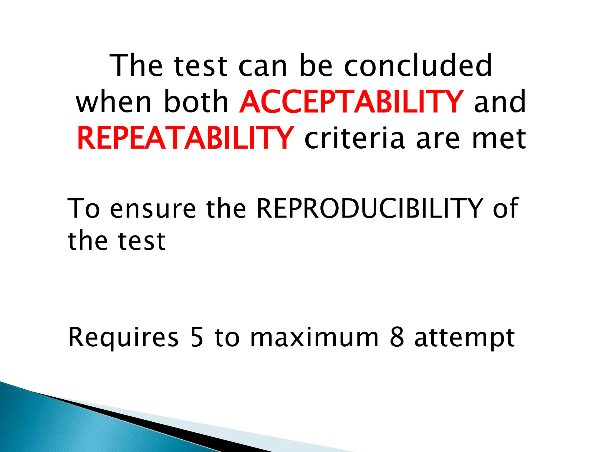 The test can be concluded
when both ACCEPTABILITY and
REPEATABILITY criteria are met
To ensure the REPRODUCIBILITY of
the test
Requires 5 to maximum 8 attempt
 