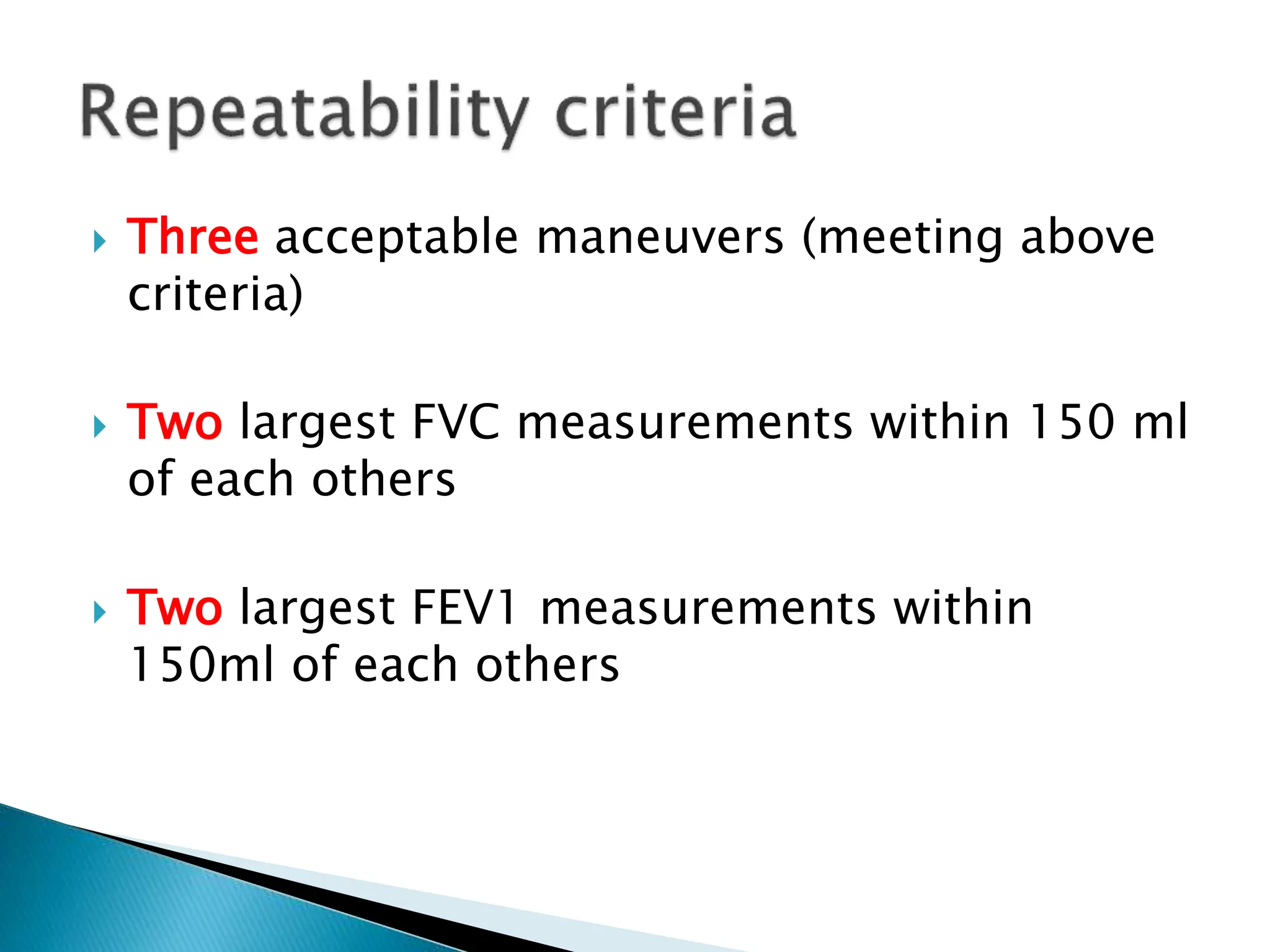  Three acceptable maneuvers (meeting above
criteria)
 Two largest FVC measurements within 150 ml
of each others
 Two largest FEV1 measurements within
150ml of each others
 
