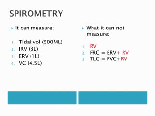  It can measure:
1. Tidal vol (500ML)
2. IRV (3L)
3. ERV (1L)
4. VC (4.5L)
 What it can not
measure:
1. RV
2. FRC = ERV+ RV
3. TLC = FVC+RV
 