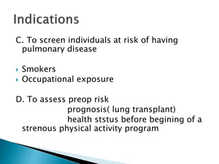 C. To screen individuals at risk of having
pulmonary disease
 Smokers
 Occupational exposure
D. To assess preop risk
prognosis( lung transplant)
health ststus before begining of a
strenous physical activity program
 