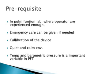  In pulm funtion lab, where operator are
experienced enough,
 Emergency care can be given if needed
 Callibration of the device
 Quiet and calm env.
 Temp and barometric pressure is a important
variable in PFT
 
